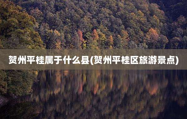 贺州平桂属于什么县(贺州平桂区旅游景点)