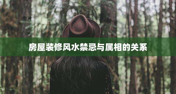 房屋装修风水禁忌与属相的关系