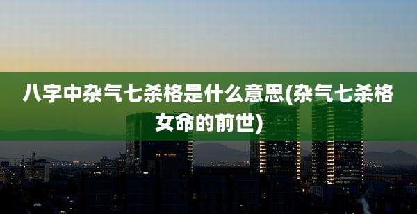 八字中杂气七杀格是什么意思(杂气七杀格女命的前世)