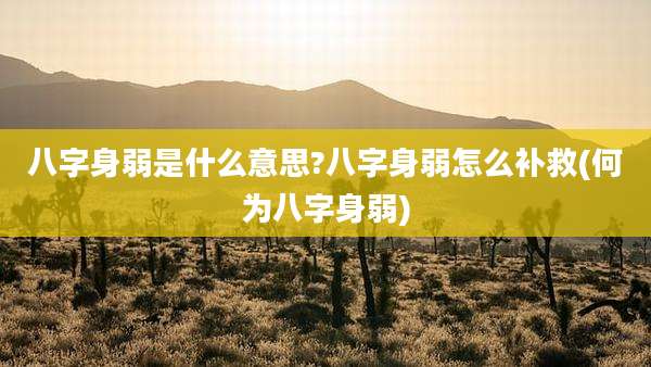 八字身弱是什么意思?八字身弱怎么补救(何为八字身弱)