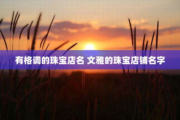 有格调的珠宝店名 文雅的珠宝店铺名字