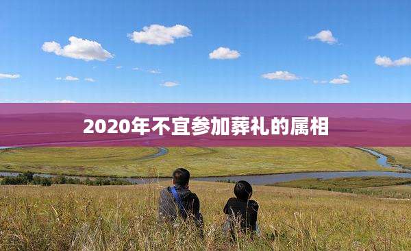 2020年不宜参加葬礼的属相
