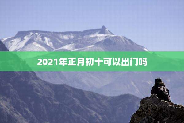 2021年正月初十可以出门吗