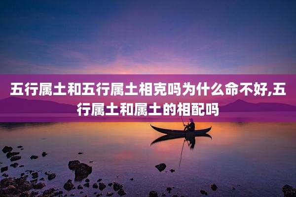 五行属土和五行属土相克吗为什么命不好,五行属土和属土的相配吗