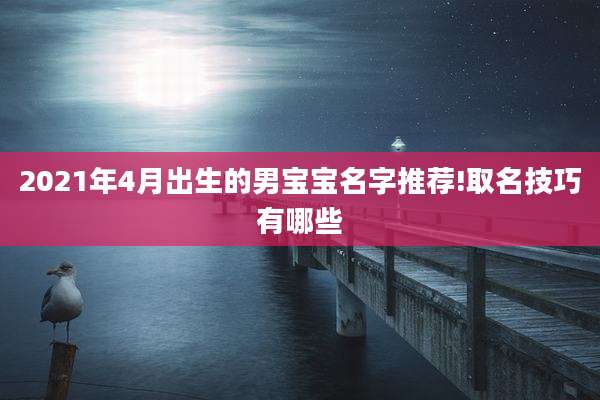 2021年4月出生的男宝宝名字推荐!取名技巧有哪些