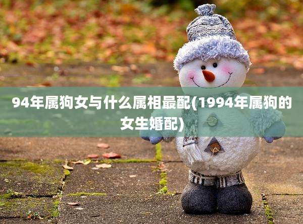94年属狗女与什么属相最配(1994年属狗的女生婚配)