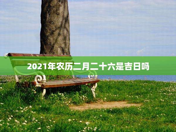 2021年农历二月二十六是吉日吗