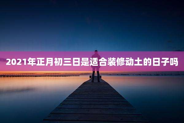 2021年正月初三日是适合装修动土的日子吗