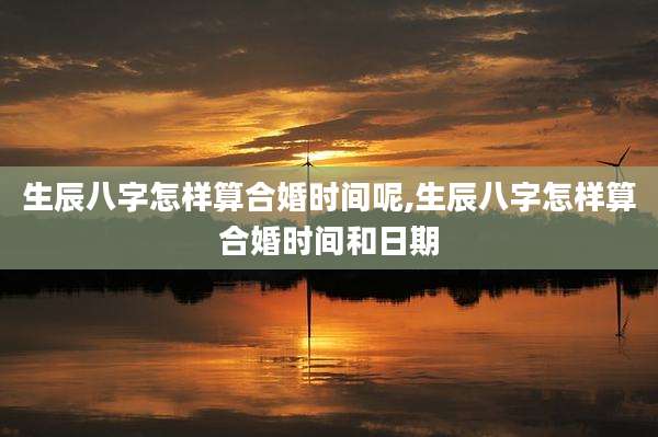 生辰八字怎样算合婚时间呢,生辰八字怎样算合婚时间和日期