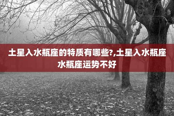 土星入水瓶座的特质有哪些?,土星入水瓶座水瓶座运势不好