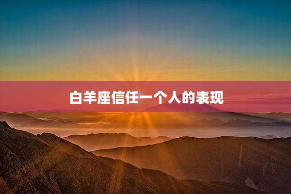 白羊座信任一个人的表现