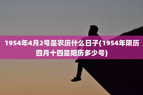 1954年4月2号是农历什么日子(1954年阴历四月十四是阳历多少号)