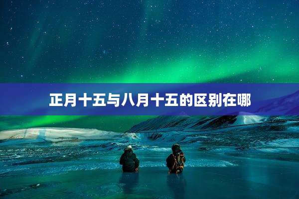 正月十五与八月十五的区别在哪