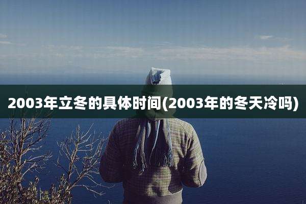 2003年立冬的具体时间(2003年的冬天冷吗)