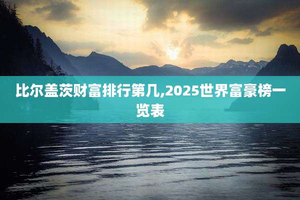 比尔盖茨财富排行第几,2025世界富豪榜一览表