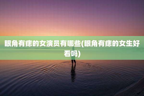 眼角有痣的女演员有哪些(眼角有痣的女生好看吗)