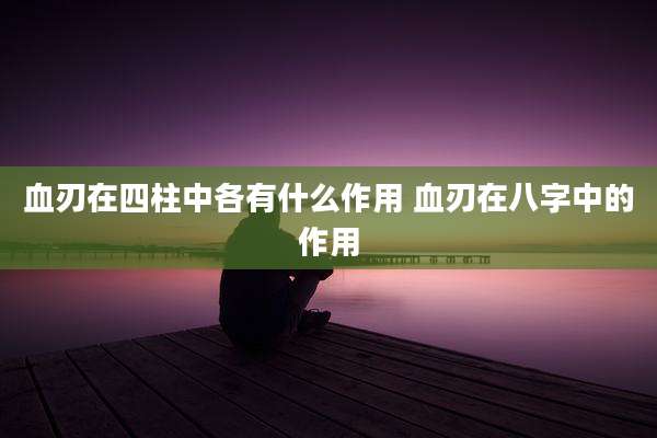 血刃在四柱中各有什么作用 血刃在八字中的作用