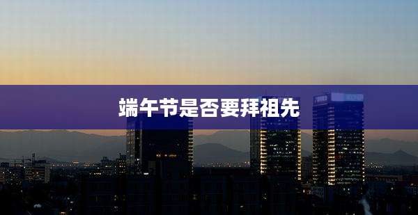 端午节是否要拜祖先