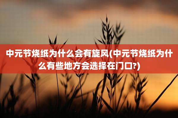 中元节烧纸为什么会有旋风(中元节烧纸为什么有些地方会选择在门口?)