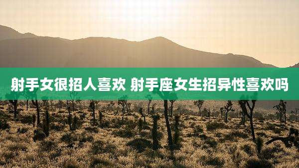 射手女很招人喜欢 射手座女生招异性喜欢吗