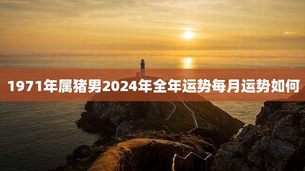 1971年属猪男2024年全年运势每月运势如何