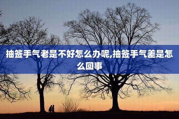 抽签手气老是不好怎么办呢,抽签手气差是怎么回事