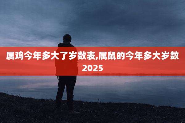 属鸡今年多大了岁数表,属鼠的今年多大岁数2025