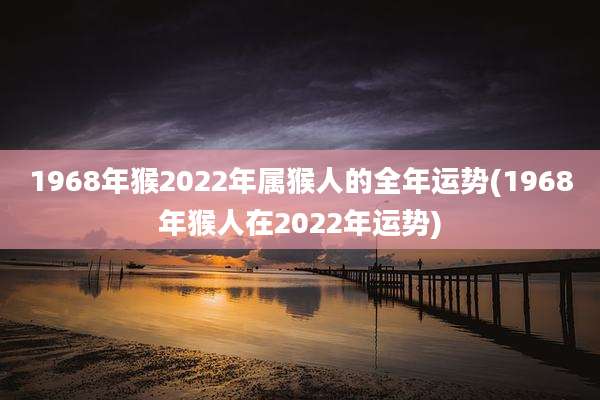 1968年猴2022年属猴人的全年运势(1968年猴人在2022年运势)