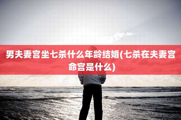 男夫妻宫坐七杀什么年龄结婚(七杀在夫妻宫 命宫是什么)