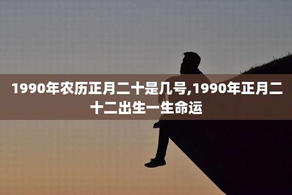1990年农历正月二十是几号,1990年正月二十二出生一生命运