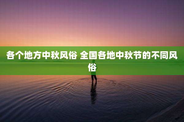 各个地方中秋风俗 全国各地中秋节的不同风俗