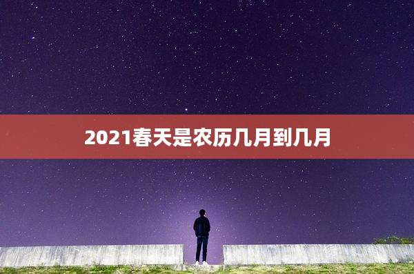 2021春天是农历几月到几月