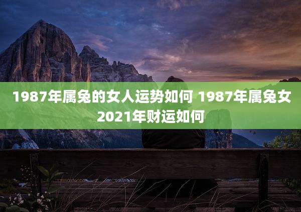 1987年属兔的女人运势如何 1987年属兔女2021年财运如何