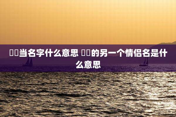 湉湉当名字什么意思 眰恦的另一个情侣名是什么意思