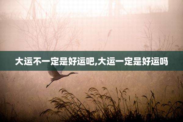 大运不一定是好运吧,大运一定是好运吗