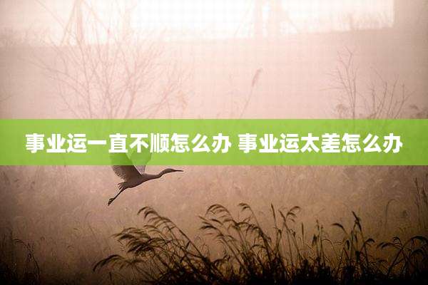 事业运一直不顺怎么办 事业运太差怎么办