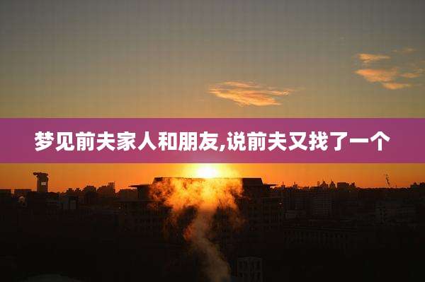 梦见前夫家人和朋友,说前夫又找了一个