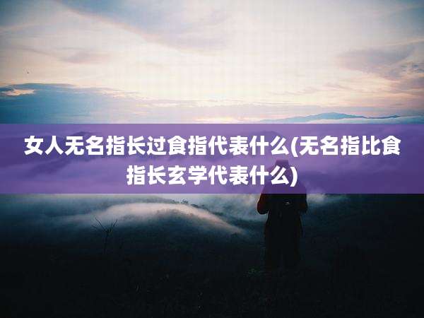 女人无名指长过食指代表什么(无名指比食指长玄学代表什么)
