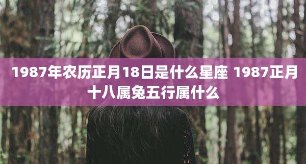 1987年农历正月18日是什么星座 1987正月十八属兔五行属什么