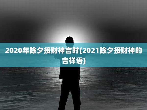 2020年除夕接财神吉时(2021除夕接财神的吉祥语)