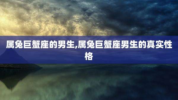 属兔巨蟹座的男生,属兔巨蟹座男生的真实性格