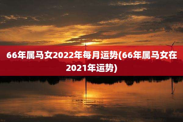 66年属马女2022年每月运势(66年属马女在2021年运势)