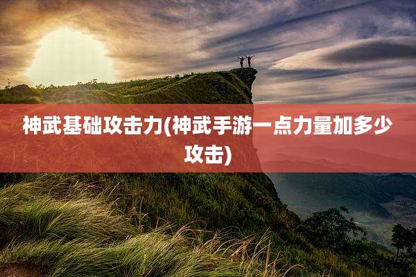 神武基础攻击力(神武手游一点力量加多少攻击)