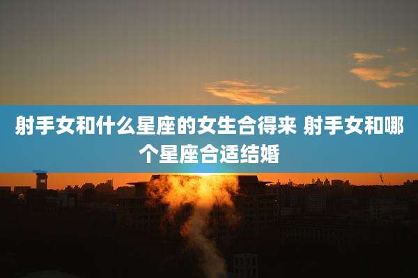 射手女和什么星座的女生合得来 射手女和哪个星座合适结婚