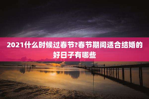 2021什么时候过春节?春节期间适合结婚的好日子有哪些