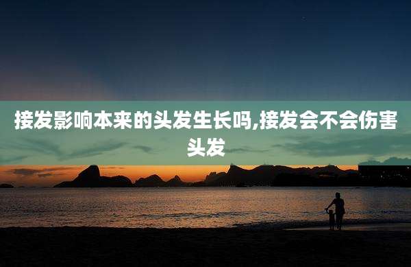 接发影响本来的头发生长吗,接发会不会伤害头发