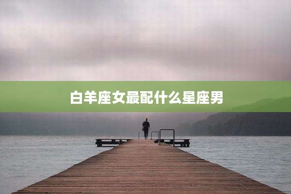 白羊座女最配什么星座男
