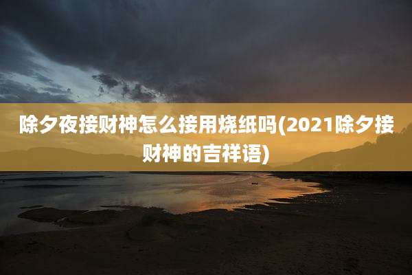 除夕夜接财神怎么接用烧纸吗(2021除夕接财神的吉祥语)