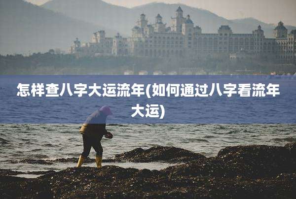 怎样查八字大运流年(如何通过八字看流年大运)