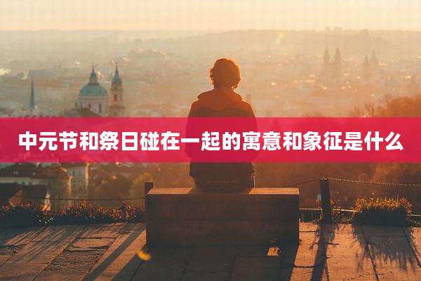 中元节和祭日碰在一起的寓意和象征是什么